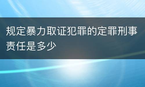 规定暴力取证犯罪的定罪刑事责任是多少