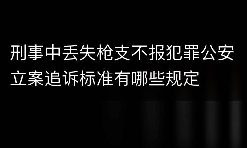 刑事中丢失枪支不报犯罪公安立案追诉标准有哪些规定