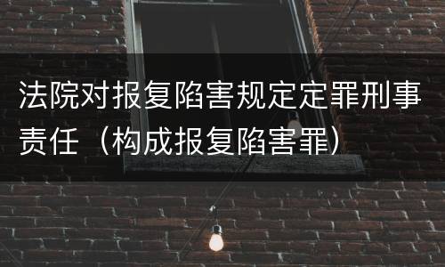 法院对报复陷害规定定罪刑事责任（构成报复陷害罪）