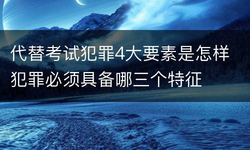 代替考试犯罪4大要素是怎样 犯罪必须具备哪三个特征