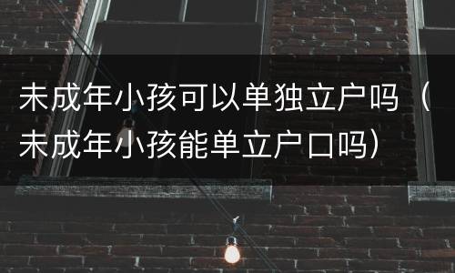 未成年小孩可以单独立户吗（未成年小孩能单立户口吗）