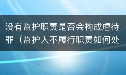 没有监护职责是否会构成虐待罪（监护人不履行职责如何处罚）