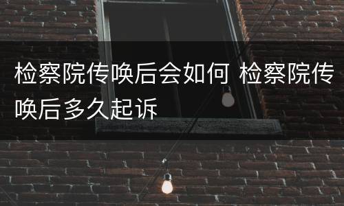 检察院传唤后会如何 检察院传唤后多久起诉