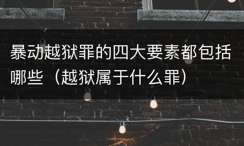 暴动越狱罪的四大要素都包括哪些（越狱属于什么罪）