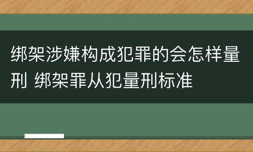 绑架涉嫌构成犯罪的会怎样量刑 绑架罪从犯量刑标准