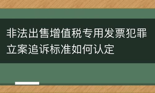 非法出售增值税专用发票犯罪立案追诉标准如何认定