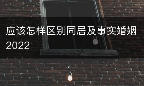 应该怎样区别同居及事实婚姻2022
