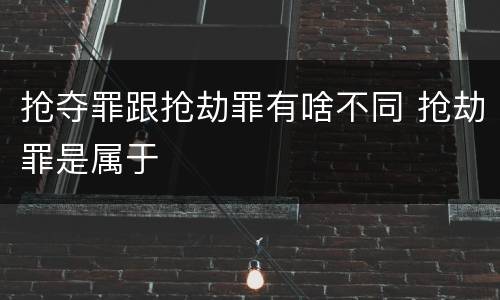 抢夺罪跟抢劫罪有啥不同 抢劫罪是属于