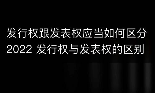 发行权跟发表权应当如何区分2022 发行权与发表权的区别