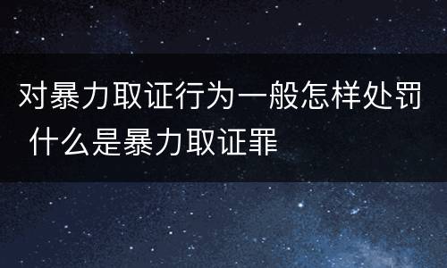 对暴力取证行为一般怎样处罚 什么是暴力取证罪