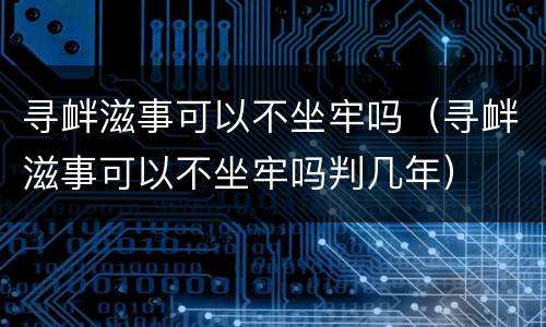 寻衅滋事可以不坐牢吗（寻衅滋事可以不坐牢吗判几年）