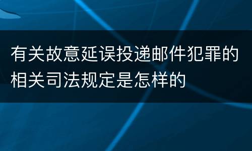 有关故意延误投递邮件犯罪的相关司法规定是怎样的