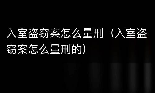 入室盗窃案怎么量刑（入室盗窃案怎么量刑的）