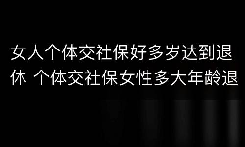女人个体交社保好多岁达到退休 个体交社保女性多大年龄退休