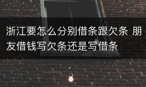 浙江要怎么分别借条跟欠条 朋友借钱写欠条还是写借条