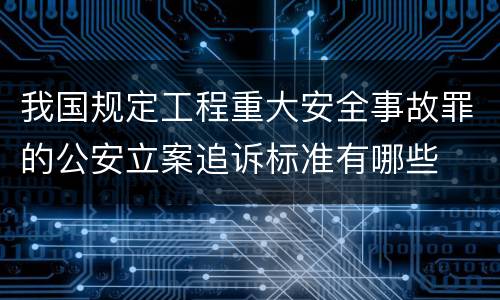 我国规定工程重大安全事故罪的公安立案追诉标准有哪些