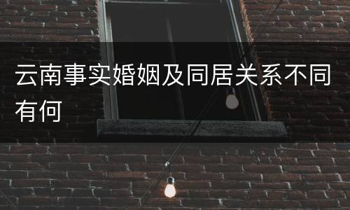 云南事实婚姻及同居关系不同有何
