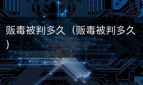 贩毒被判多久（贩毒被判多久）