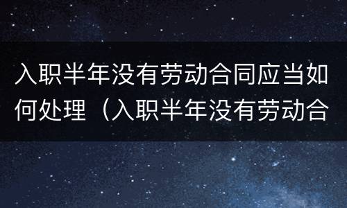 入职半年没有劳动合同应当如何处理（入职半年没有劳动合同应当如何处理）