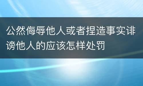 公然侮辱他人或者捏造事实诽谤他人的应该怎样处罚