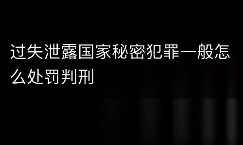 过失泄露国家秘密犯罪一般怎么处罚判刑