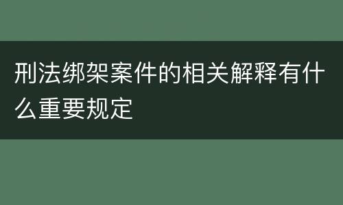 刑法绑架案件的相关解释有什么重要规定