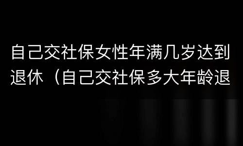 自己交社保女性年满几岁达到退休（自己交社保多大年龄退休女）