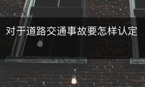 对于道路交通事故要怎样认定