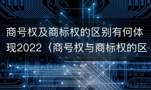 商号权及商标权的区别有何体现2022（商号权与商标权的区别）