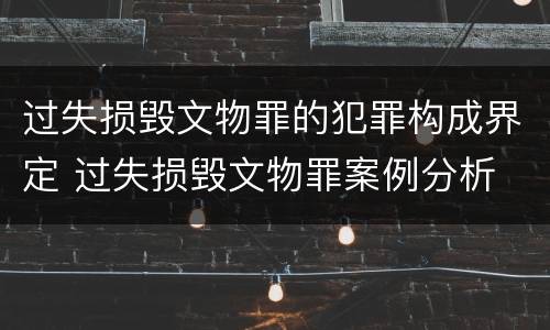 过失损毁文物罪的犯罪构成界定 过失损毁文物罪案例分析