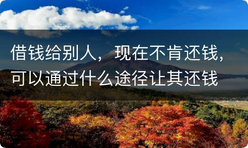 借钱给别人，现在不肯还钱，可以通过什么途径让其还钱
