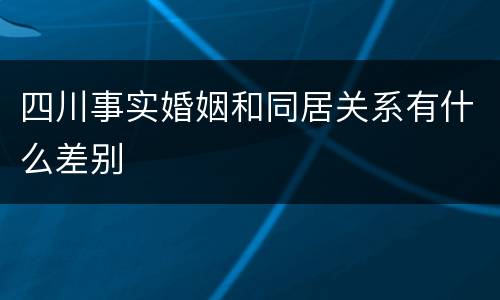 四川事实婚姻和同居关系有什么差别