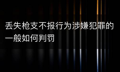 丢失枪支不报行为涉嫌犯罪的一般如何判罚