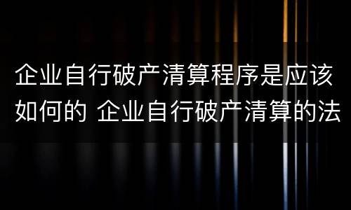 企业自行破产清算程序是应该如何的 企业自行破产清算的法律依据