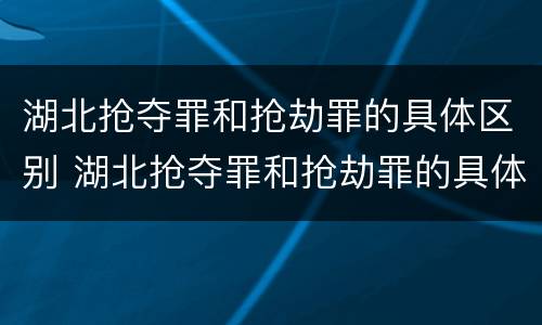湖北抢夺罪和抢劫罪的具体区别 湖北抢夺罪和抢劫罪的具体区别是什么