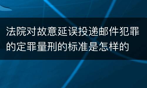法院对故意延误投递邮件犯罪的定罪量刑的标准是怎样的