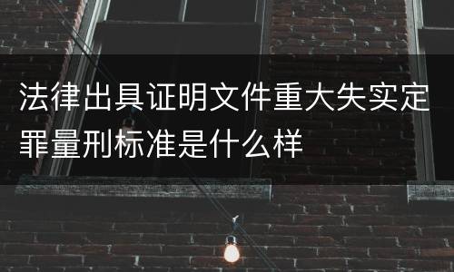 法律出具证明文件重大失实定罪量刑标准是什么样