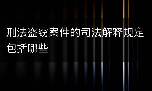刑法盗窃案件的司法解释规定包括哪些