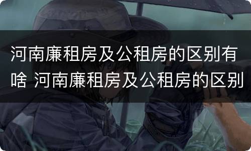 河南廉租房及公租房的区别有啥 河南廉租房及公租房的区别有啥不同