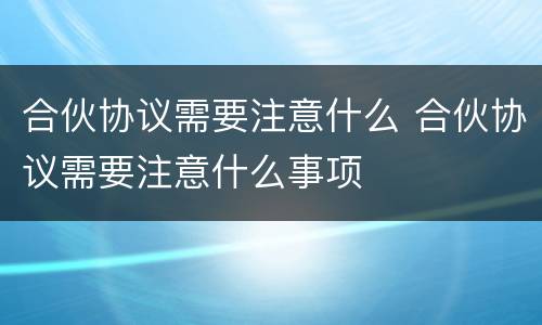 合伙协议需要注意什么 合伙协议需要注意什么事项