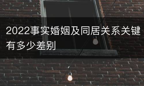 2022事实婚姻及同居关系关键有多少差别
