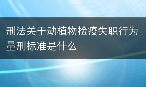刑法关于动植物检疫失职行为量刑标准是什么