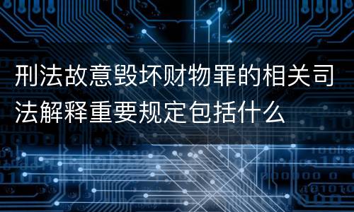刑法故意毁坏财物罪的相关司法解释重要规定包括什么