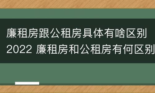 廉租房跟公租房具体有啥区别2022 廉租房和公租房有何区别