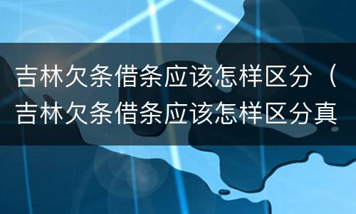 吉林欠条借条应该怎样区分（吉林欠条借条应该怎样区分真假呢）