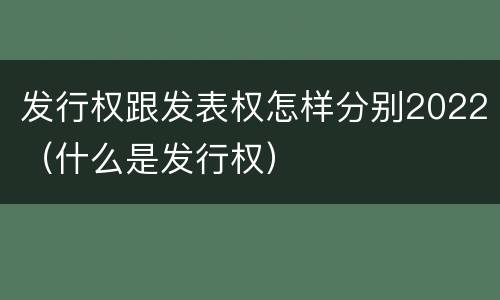 发行权跟发表权怎样分别2022（什么是发行权）