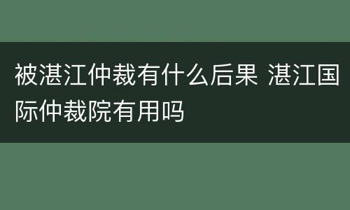 被湛江仲裁有什么后果 湛江国际仲裁院有用吗