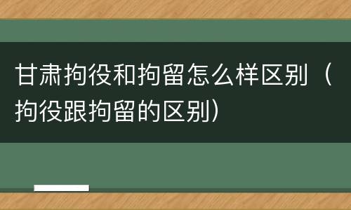 甘肃拘役和拘留怎么样区别（拘役跟拘留的区别）