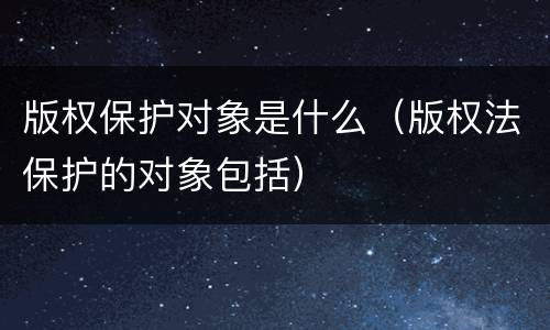 版权保护对象是什么（版权法保护的对象包括）