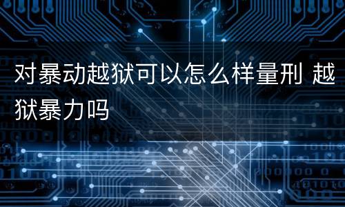 对暴动越狱可以怎么样量刑 越狱暴力吗